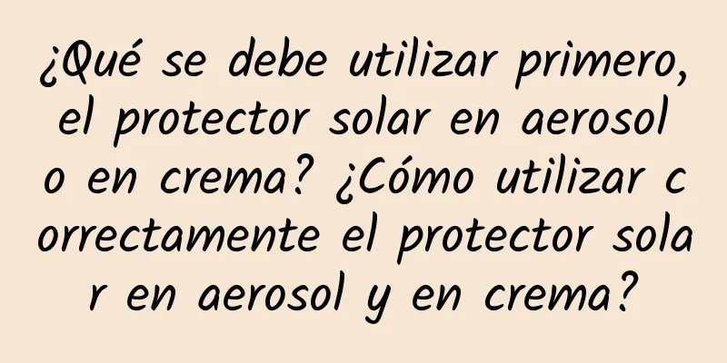 ¿Qué se debe utilizar primero, el protector solar en aerosol o en crema? ¿Cómo utilizar correctamente el protector solar en aerosol y en crema?