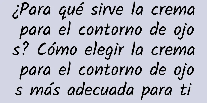 ¿Para qué sirve la crema para el contorno de ojos? Cómo elegir la crema para el contorno de ojos más adecuada para ti