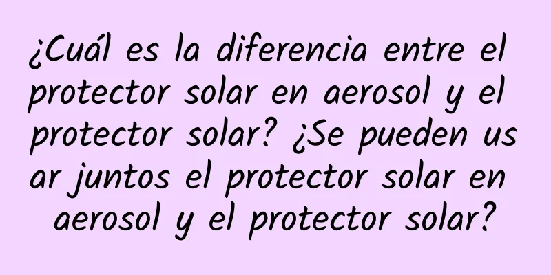 ¿Cuál es la diferencia entre el protector solar en aerosol y el protector solar? ¿Se pueden usar juntos el protector solar en aerosol y el protector solar?