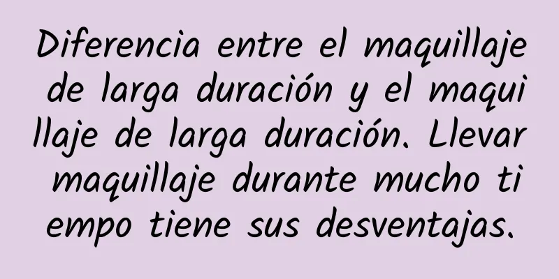 Diferencia entre el maquillaje de larga duración y el maquillaje de larga duración. Llevar maquillaje durante mucho tiempo tiene sus desventajas.