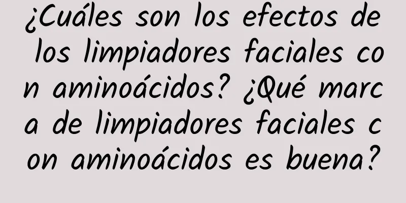 ¿Cuáles son los efectos de los limpiadores faciales con aminoácidos? ¿Qué marca de limpiadores faciales con aminoácidos es buena?