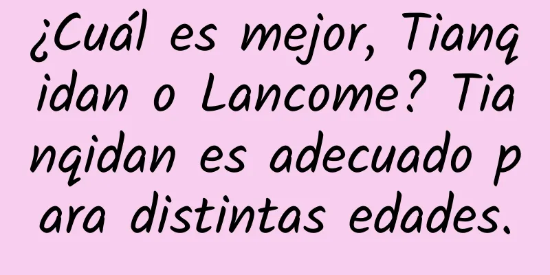 ¿Cuál es mejor, Tianqidan o Lancome? Tianqidan es adecuado para distintas edades.