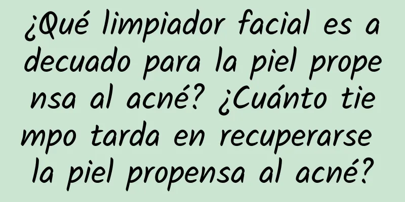 ¿Qué limpiador facial es adecuado para la piel propensa al acné? ¿Cuánto tiempo tarda en recuperarse la piel propensa al acné?