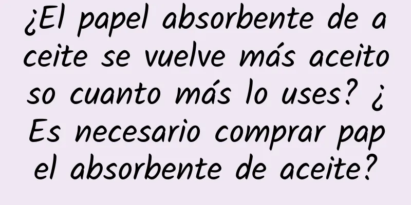 ¿El papel absorbente de aceite se vuelve más aceitoso cuanto más lo uses? ¿Es necesario comprar papel absorbente de aceite?