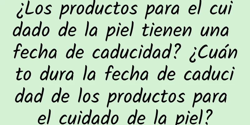 ¿Los productos para el cuidado de la piel tienen una fecha de caducidad? ¿Cuánto dura la fecha de caducidad de los productos para el cuidado de la piel?