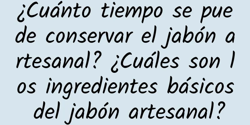 ¿Cuánto tiempo se puede conservar el jabón artesanal? ¿Cuáles son los ingredientes básicos del jabón artesanal?