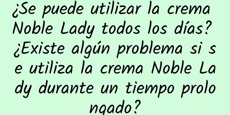 ¿Se puede utilizar la crema Noble Lady todos los días? ¿Existe algún problema si se utiliza la crema Noble Lady durante un tiempo prolongado?