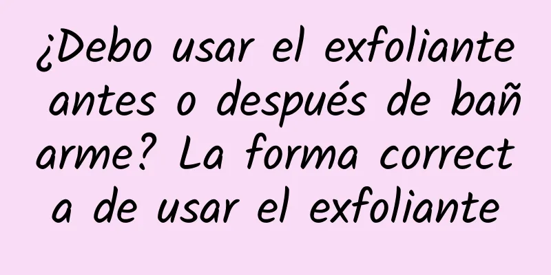 ¿Debo usar el exfoliante antes o después de bañarme? La forma correcta de usar el exfoliante