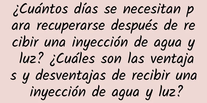 ¿Cuántos días se necesitan para recuperarse después de recibir una inyección de agua y luz? ¿Cuáles son las ventajas y desventajas de recibir una inyección de agua y luz?