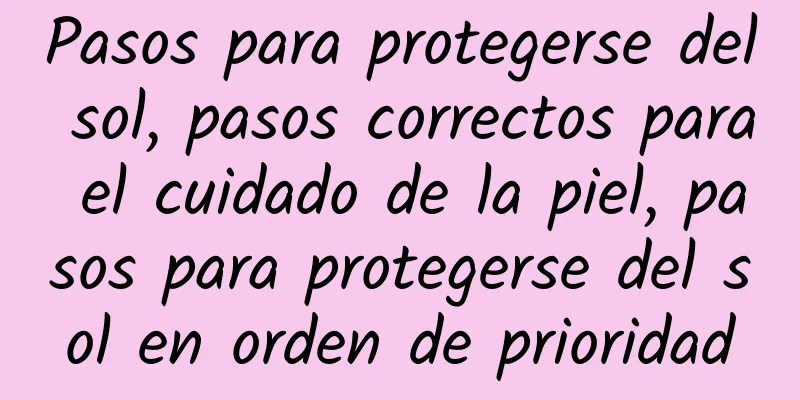 Pasos para protegerse del sol, pasos correctos para el cuidado de la piel, pasos para protegerse del sol en orden de prioridad