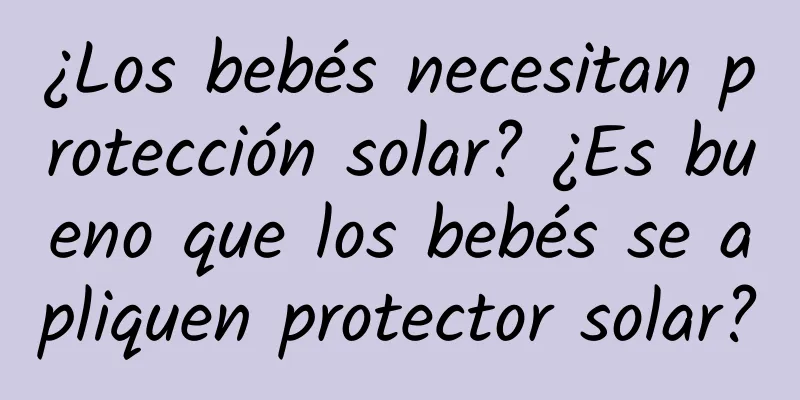 ¿Los bebés necesitan protección solar? ¿Es bueno que los bebés se apliquen protector solar?