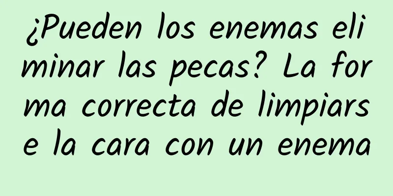 ¿Pueden los enemas eliminar las pecas? La forma correcta de limpiarse la cara con un enema