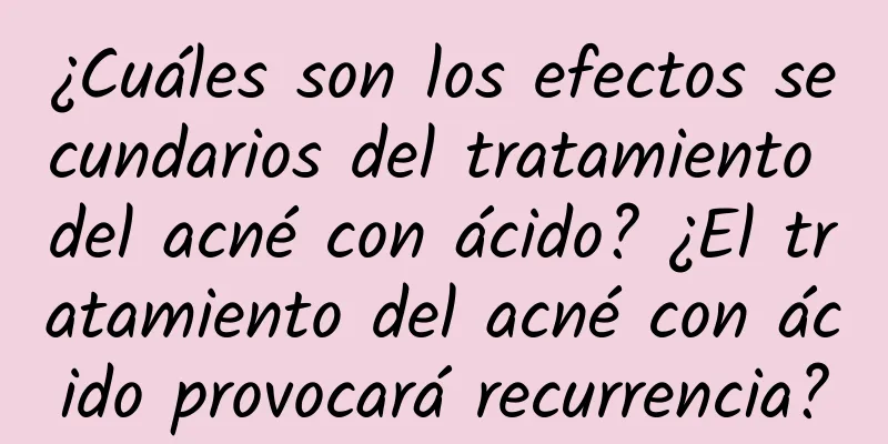 ¿Cuáles son los efectos secundarios del tratamiento del acné con ácido? ¿El tratamiento del acné con ácido provocará recurrencia?