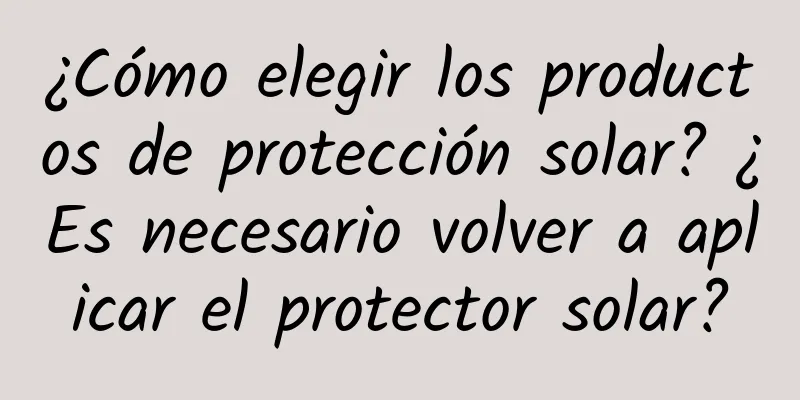 ¿Cómo elegir los productos de protección solar? ¿Es necesario volver a aplicar el protector solar?