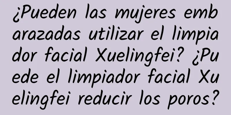 ¿Pueden las mujeres embarazadas utilizar el limpiador facial Xuelingfei? ¿Puede el limpiador facial Xuelingfei reducir los poros?