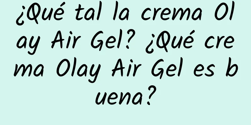 ¿Qué tal la crema Olay Air Gel? ¿Qué crema Olay Air Gel es buena?