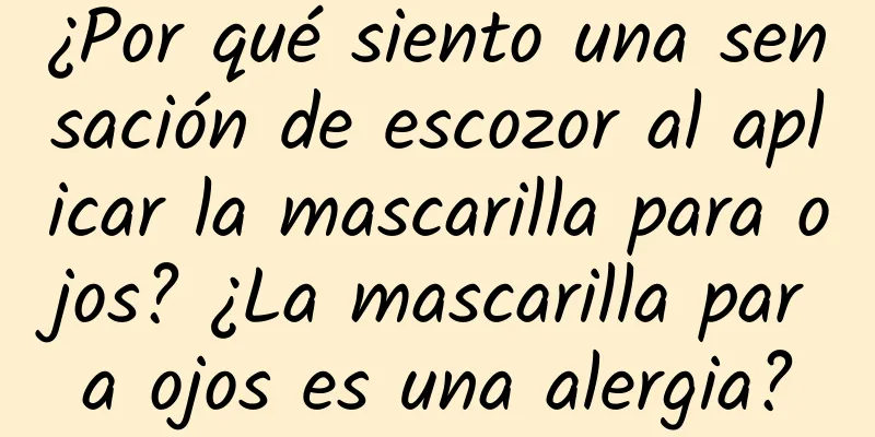 ¿Por qué siento una sensación de escozor al aplicar la mascarilla para ojos? ¿La mascarilla para ojos es una alergia?