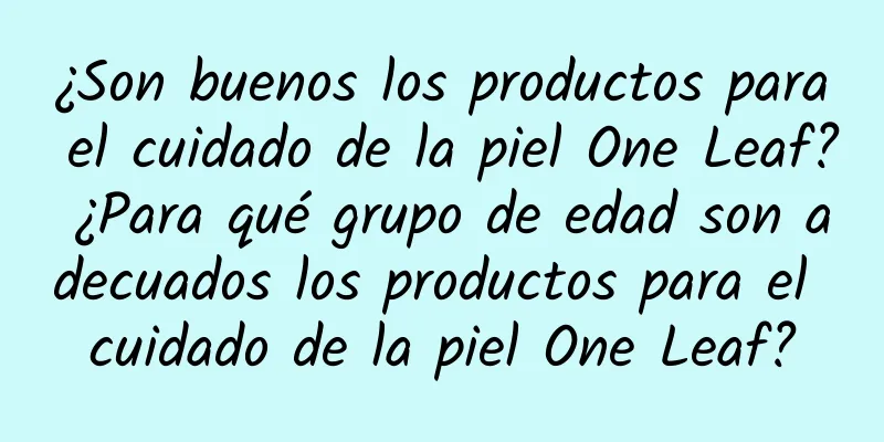 ¿Son buenos los productos para el cuidado de la piel One Leaf? ¿Para qué grupo de edad son adecuados los productos para el cuidado de la piel One Leaf?