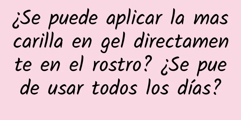 ¿Se puede aplicar la mascarilla en gel directamente en el rostro? ¿Se puede usar todos los días?