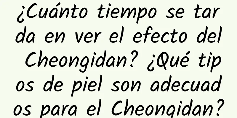 ¿Cuánto tiempo se tarda en ver el efecto del Cheongidan? ¿Qué tipos de piel son adecuados para el Cheongidan?