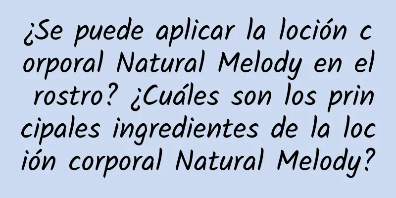 ¿Se puede aplicar la loción corporal Natural Melody en el rostro? ¿Cuáles son los principales ingredientes de la loción corporal Natural Melody?