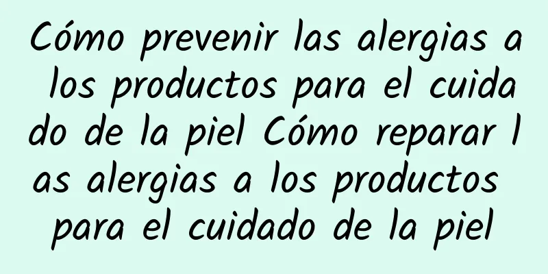 Cómo prevenir las alergias a los productos para el cuidado de la piel Cómo reparar las alergias a los productos para el cuidado de la piel