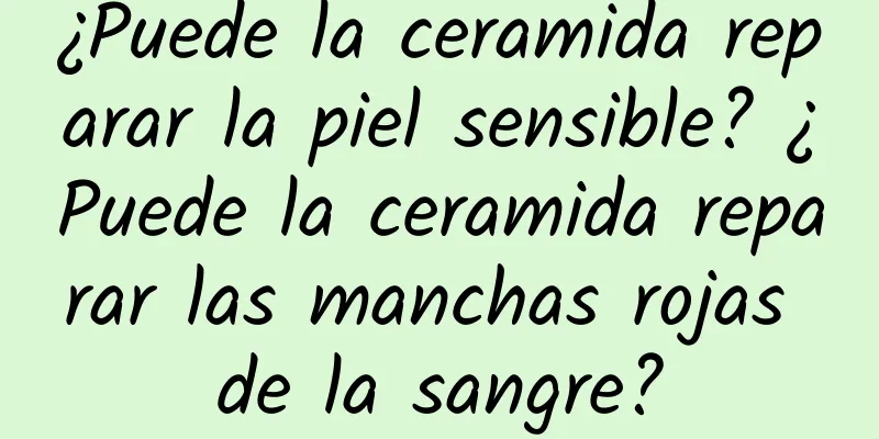 ¿Puede la ceramida reparar la piel sensible? ¿Puede la ceramida reparar las manchas rojas de la sangre?