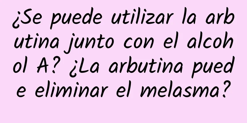 ¿Se puede utilizar la arbutina junto con el alcohol A? ¿La arbutina puede eliminar el melasma?