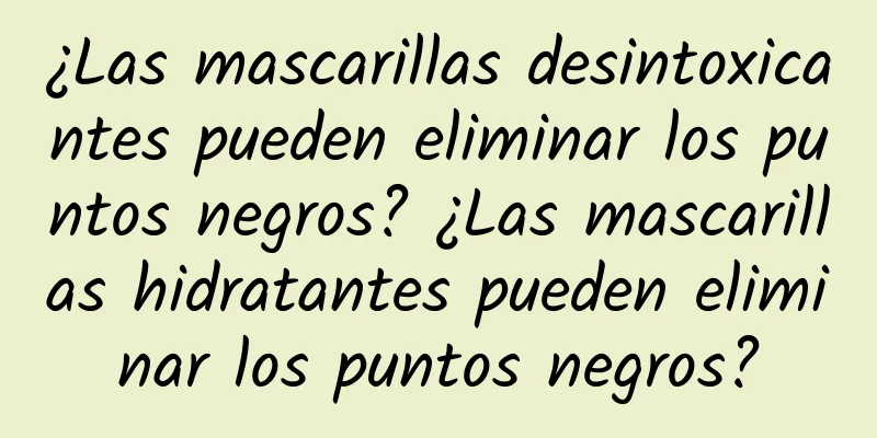 ¿Las mascarillas desintoxicantes pueden eliminar los puntos negros? ¿Las mascarillas hidratantes pueden eliminar los puntos negros?