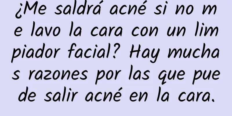 ¿Me saldrá acné si no me lavo la cara con un limpiador facial? Hay muchas razones por las que puede salir acné en la cara.