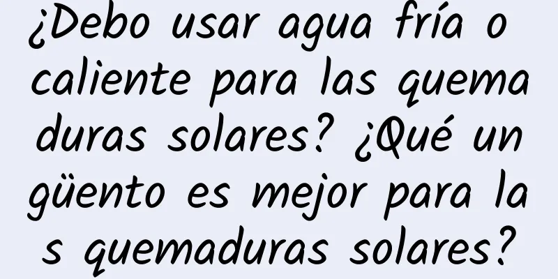 ¿Debo usar agua fría o caliente para las quemaduras solares? ¿Qué ungüento es mejor para las quemaduras solares?