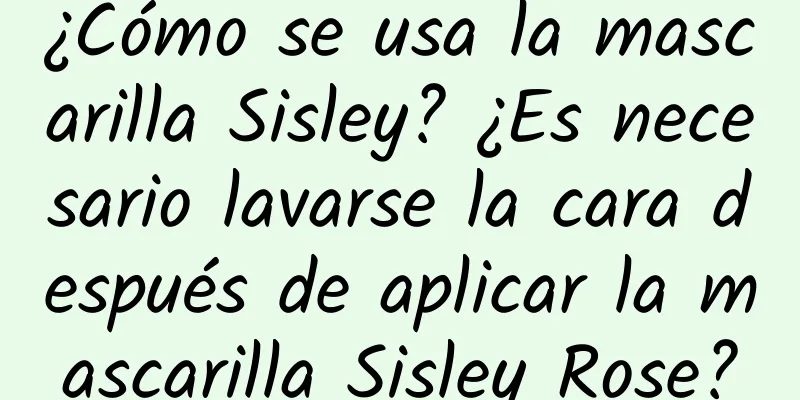 ¿Cómo se usa la mascarilla Sisley? ¿Es necesario lavarse la cara después de aplicar la mascarilla Sisley Rose?