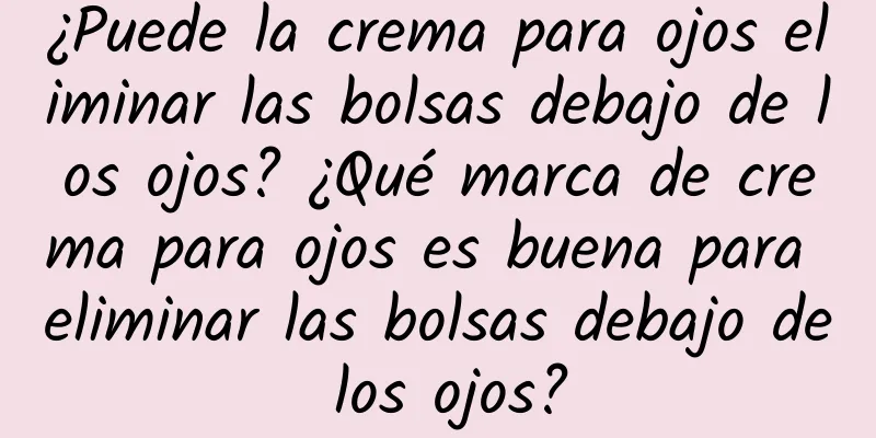 ¿Puede la crema para ojos eliminar las bolsas debajo de los ojos? ¿Qué marca de crema para ojos es buena para eliminar las bolsas debajo de los ojos?