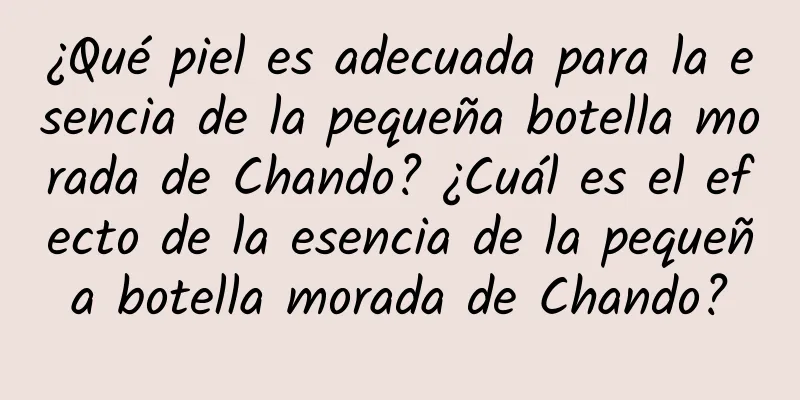 ¿Qué piel es adecuada para la esencia de la pequeña botella morada de Chando? ¿Cuál es el efecto de la esencia de la pequeña botella morada de Chando?