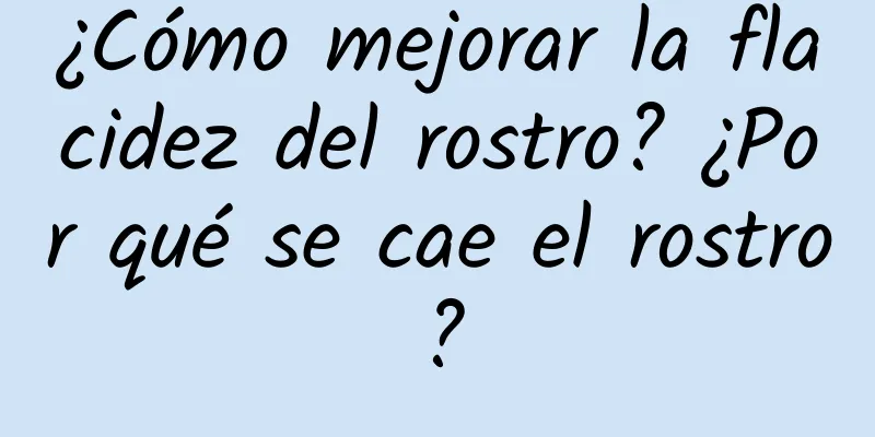 ¿Cómo mejorar la flacidez del rostro? ¿Por qué se cae el rostro?