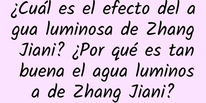 ¿Cuál es el efecto del agua luminosa de Zhang Jiani? ¿Por qué es tan buena el agua luminosa de Zhang Jiani?