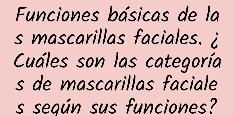 Funciones básicas de las mascarillas faciales. ¿Cuáles son las categorías de mascarillas faciales según sus funciones?