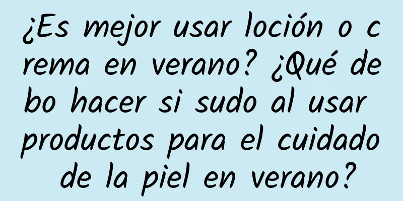 ¿Es mejor usar loción o crema en verano? ¿Qué debo hacer si sudo al usar productos para el cuidado de la piel en verano?