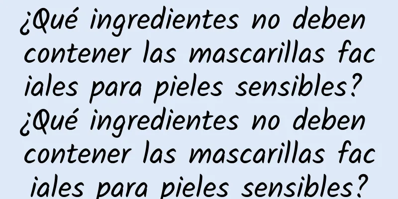 ¿Qué ingredientes no deben contener las mascarillas faciales para pieles sensibles? ¿Qué ingredientes no deben contener las mascarillas faciales para pieles sensibles?