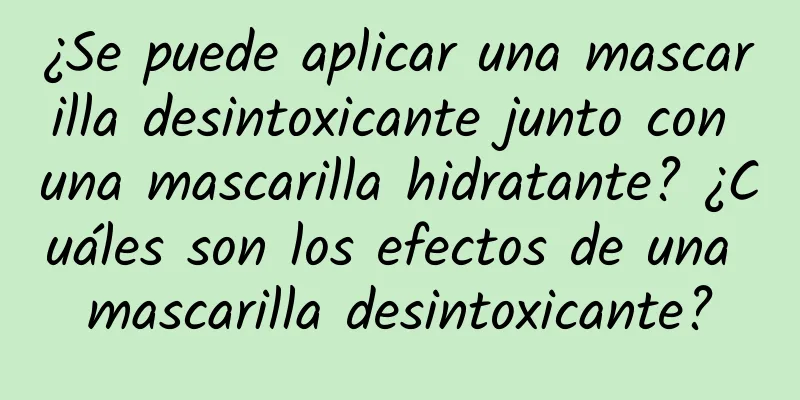 ¿Se puede aplicar una mascarilla desintoxicante junto con una mascarilla hidratante? ¿Cuáles son los efectos de una mascarilla desintoxicante?