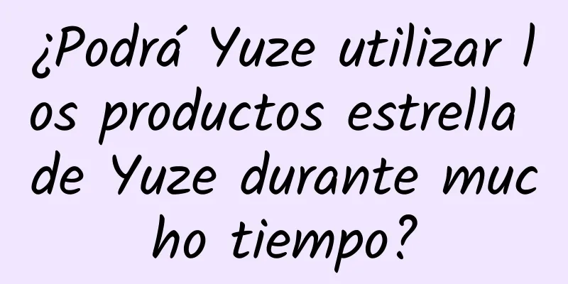 ¿Podrá Yuze utilizar los productos estrella de Yuze durante mucho tiempo?