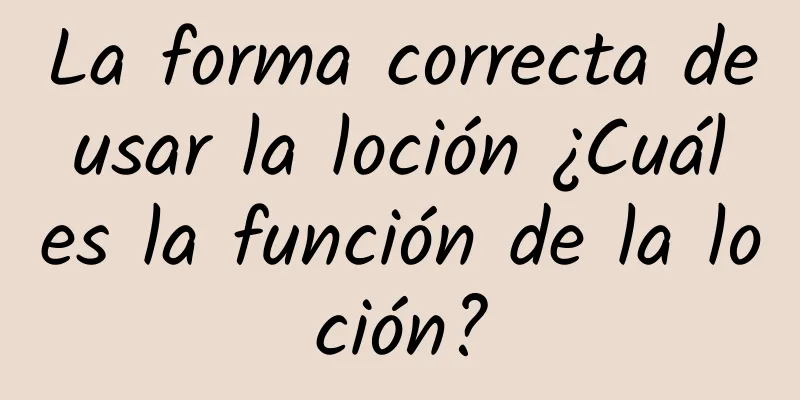 La forma correcta de usar la loción ¿Cuál es la función de la loción?