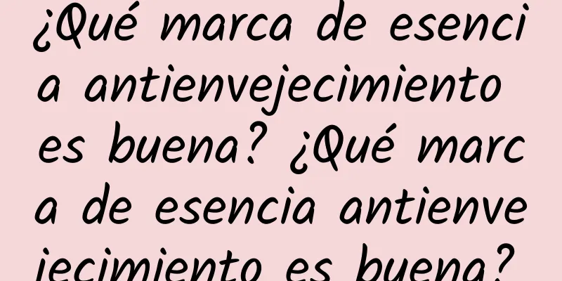 ¿Qué marca de esencia antienvejecimiento es buena? ¿Qué marca de esencia antienvejecimiento es buena?