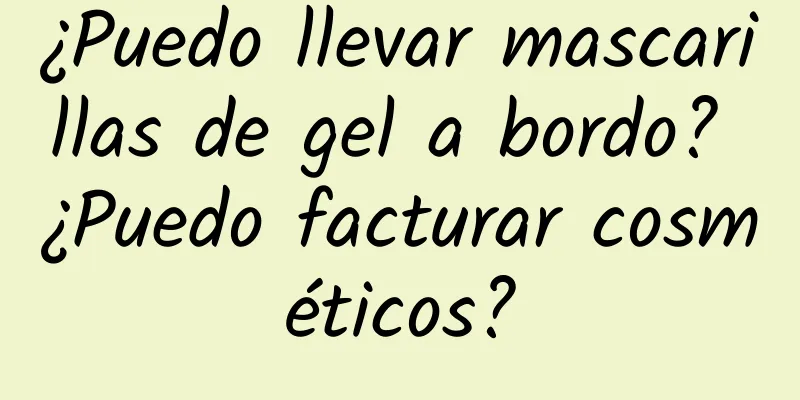 ¿Puedo llevar mascarillas de gel a bordo? ¿Puedo facturar cosméticos?