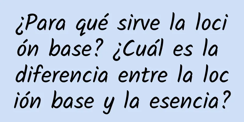 ¿Para qué sirve la loción base? ¿Cuál es la diferencia entre la loción base y la esencia?