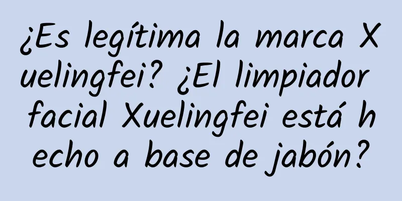 ¿Es legítima la marca Xuelingfei? ¿El limpiador facial Xuelingfei está hecho a base de jabón?