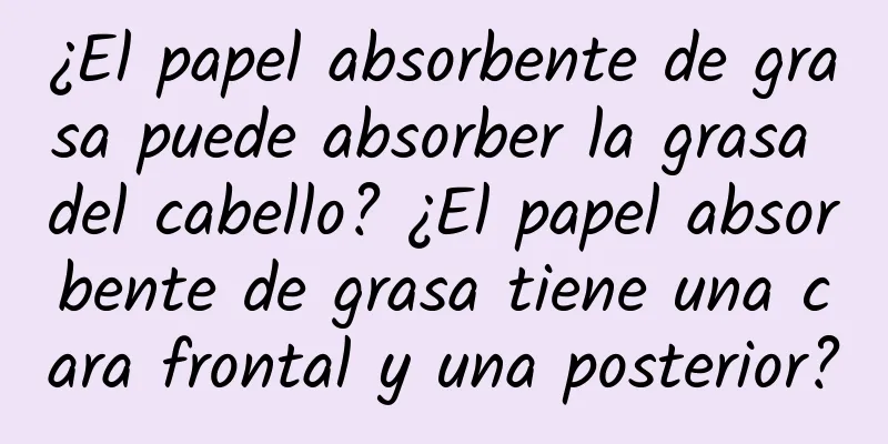 ¿El papel absorbente de grasa puede absorber la grasa del cabello? ¿El papel absorbente de grasa tiene una cara frontal y una posterior?