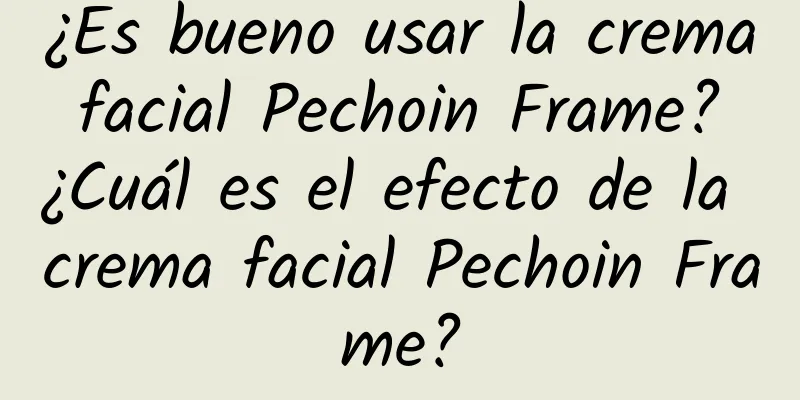 ¿Es bueno usar la crema facial Pechoin Frame? ¿Cuál es el efecto de la crema facial Pechoin Frame?