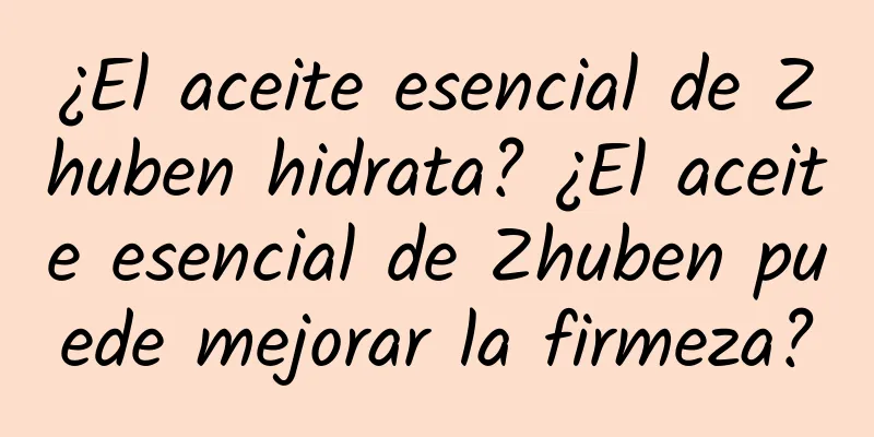 ¿El aceite esencial de Zhuben hidrata? ¿El aceite esencial de Zhuben puede mejorar la firmeza?