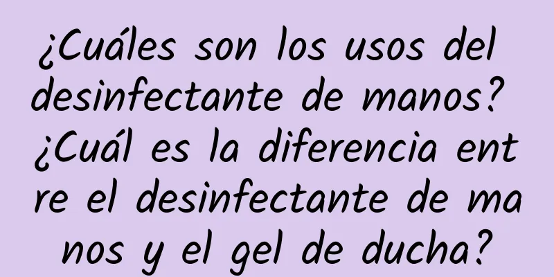 ¿Cuáles son los usos del desinfectante de manos? ¿Cuál es la diferencia entre el desinfectante de manos y el gel de ducha?